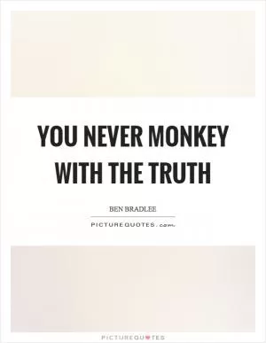 You never monkey with the truth Picture Quote #1