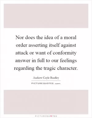 Nor does the idea of a moral order asserting itself against attack or want of conformity answer in full to our feelings regarding the tragic character Picture Quote #1