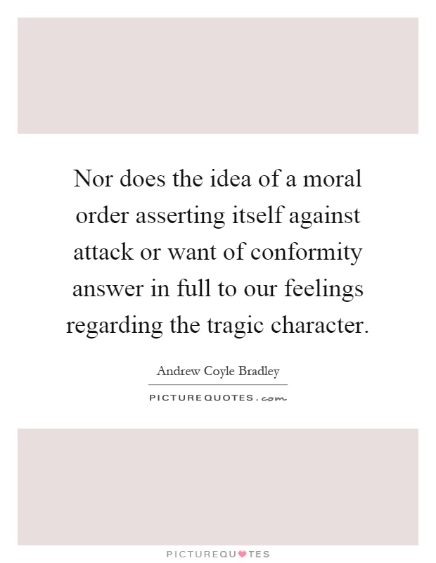 Nor does the idea of a moral order asserting itself against attack or want of conformity answer in full to our feelings regarding the tragic character Picture Quote #1