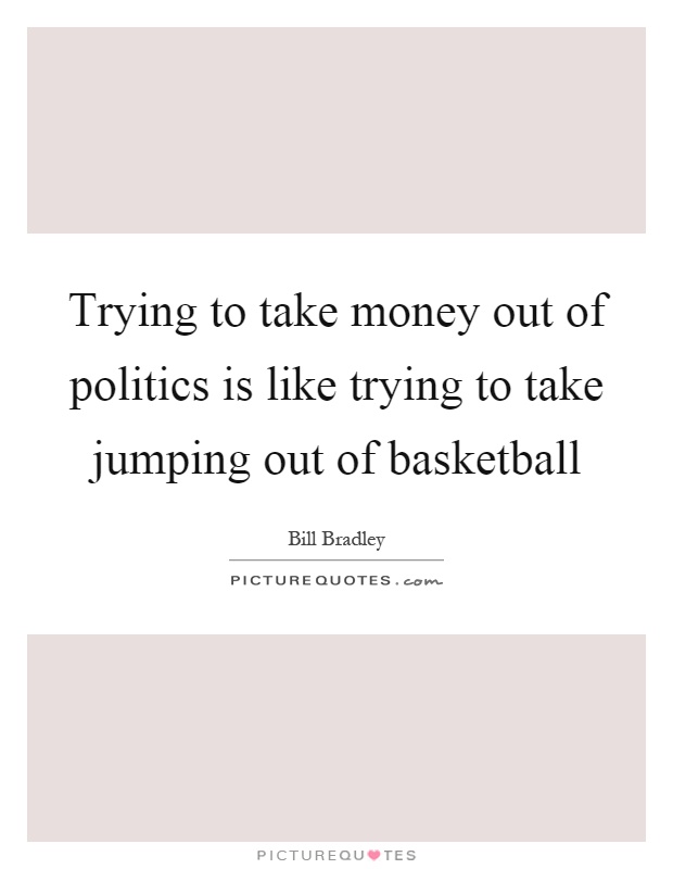 Trying to take money out of politics is like trying to take jumping out of basketball Picture Quote #1