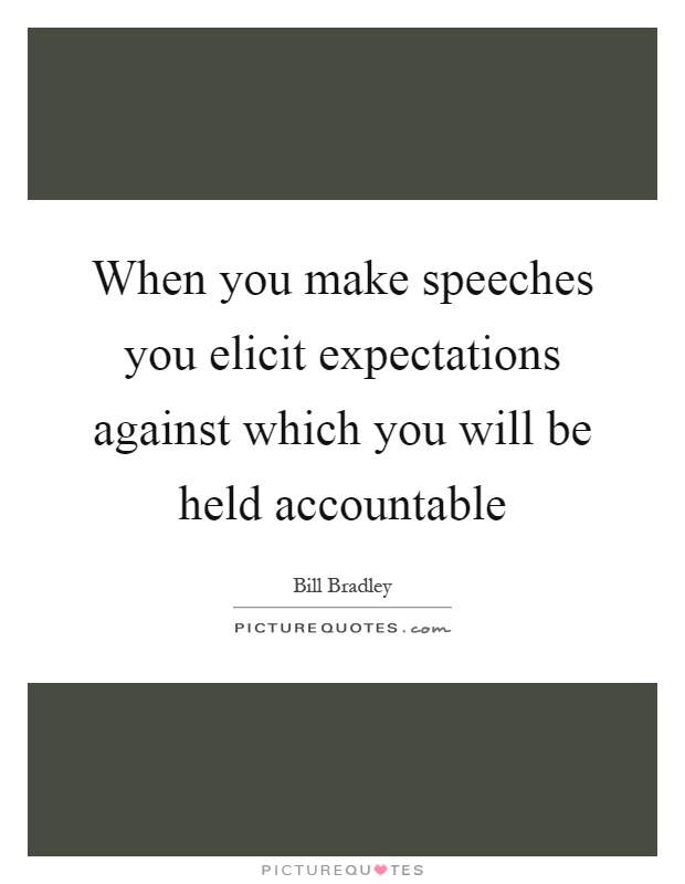 When you make speeches you elicit expectations against which you will be held accountable Picture Quote #1