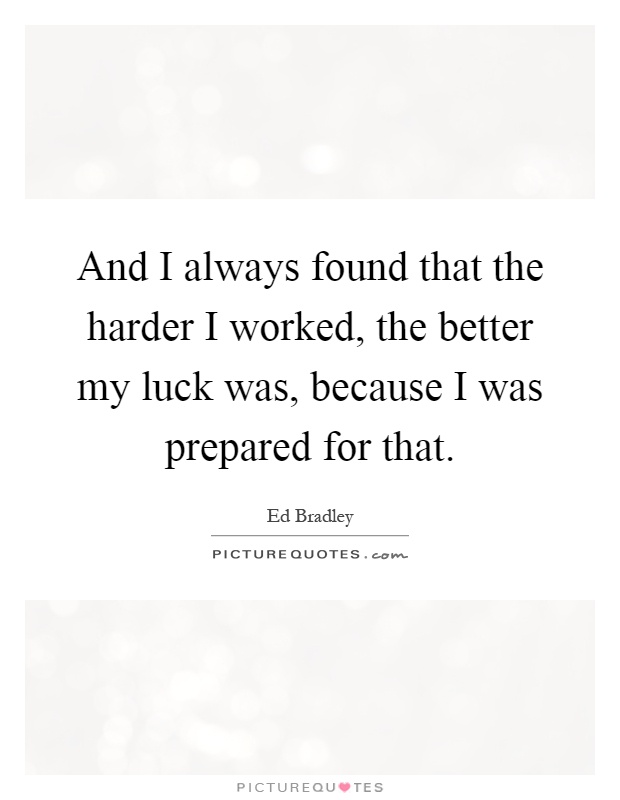 And I always found that the harder I worked, the better my luck was, because I was prepared for that Picture Quote #1