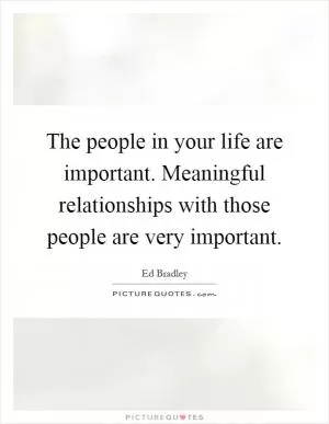 The people in your life are important. Meaningful relationships with those people are very important Picture Quote #1