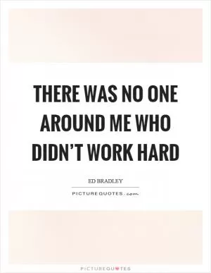 There was no one around me who didn’t work hard Picture Quote #1