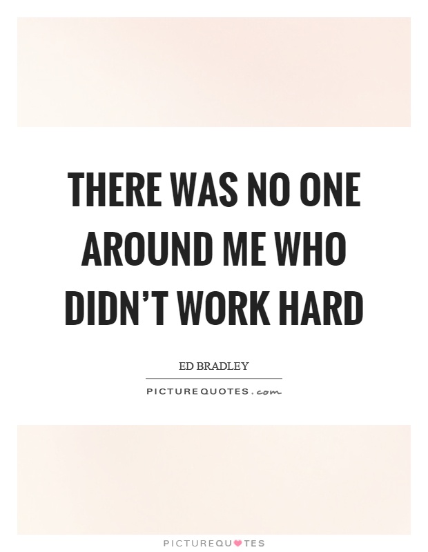 There was no one around me who didn't work hard Picture Quote #1