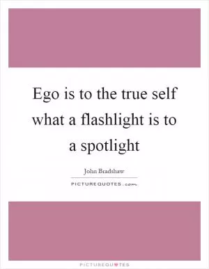 Ego is to the true self what a flashlight is to a spotlight Picture Quote #1