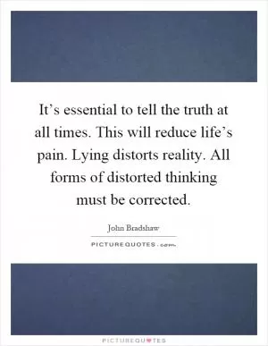 It’s essential to tell the truth at all times. This will reduce life’s pain. Lying distorts reality. All forms of distorted thinking must be corrected Picture Quote #1