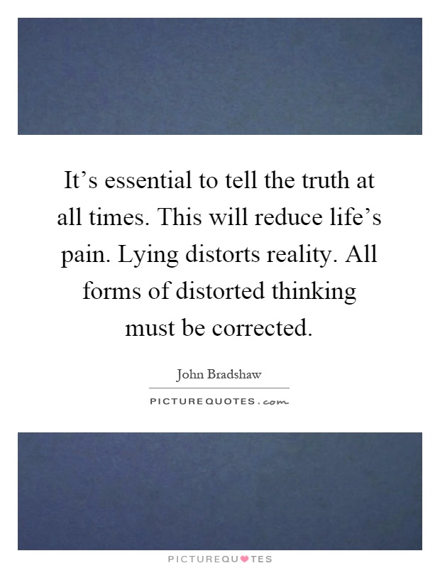It's essential to tell the truth at all times. This will reduce life's pain. Lying distorts reality. All forms of distorted thinking must be corrected Picture Quote #1