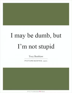 I may be dumb, but I’m not stupid Picture Quote #1