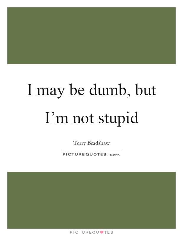 I may be dumb, but I'm not stupid Picture Quote #1