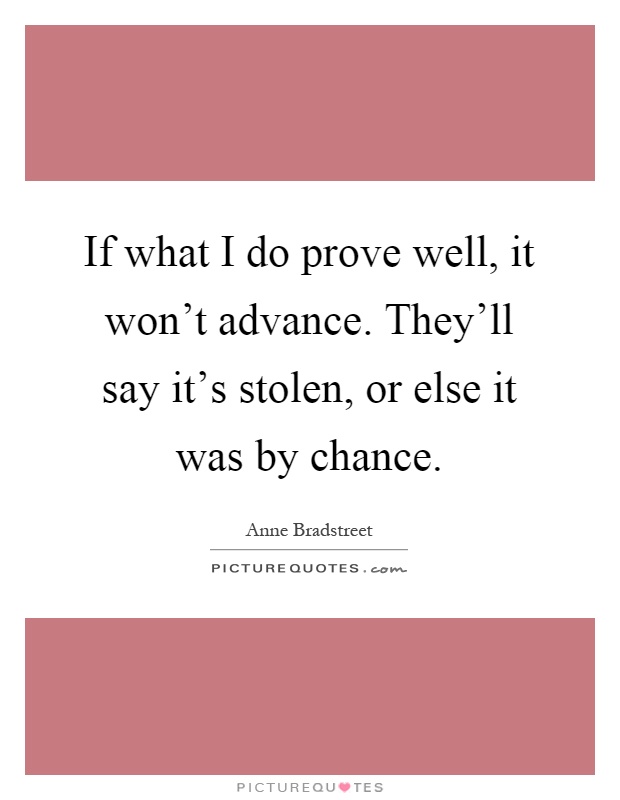 If what I do prove well, it won't advance. They'll say it's stolen, or else it was by chance Picture Quote #1