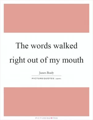 The words walked right out of my mouth Picture Quote #1