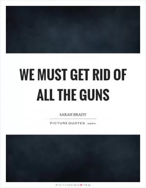 We must get rid of all the guns Picture Quote #1