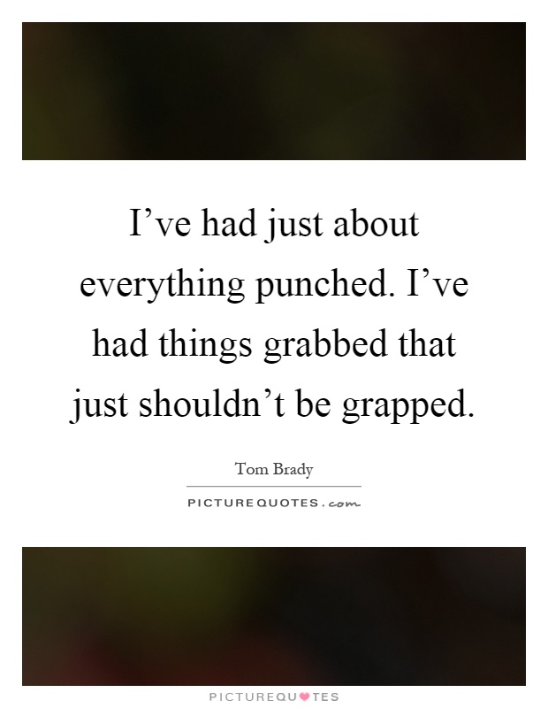 I've had just about everything punched. I've had things grabbed that just shouldn't be grapped Picture Quote #1