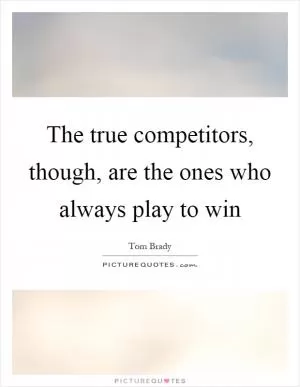 The true competitors, though, are the ones who always play to win Picture Quote #1