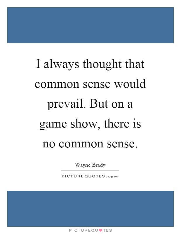 I always thought that common sense would prevail. But on a game show, there is no common sense Picture Quote #1