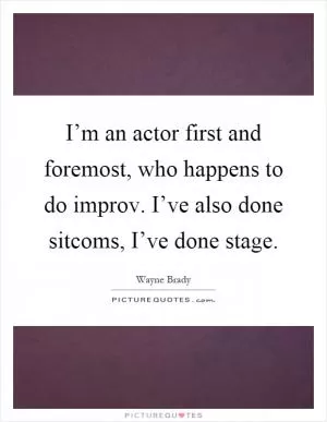 I’m an actor first and foremost, who happens to do improv. I’ve also done sitcoms, I’ve done stage Picture Quote #1