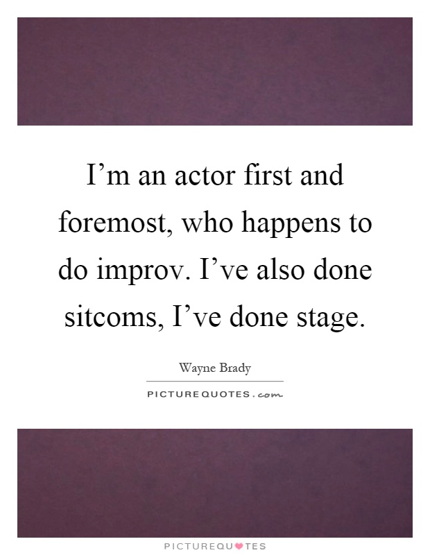 I'm an actor first and foremost, who happens to do improv. I've also done sitcoms, I've done stage Picture Quote #1