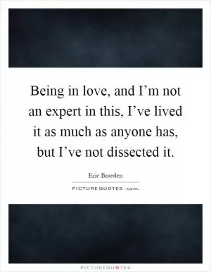 Being in love, and I’m not an expert in this, I’ve lived it as much as anyone has, but I’ve not dissected it Picture Quote #1