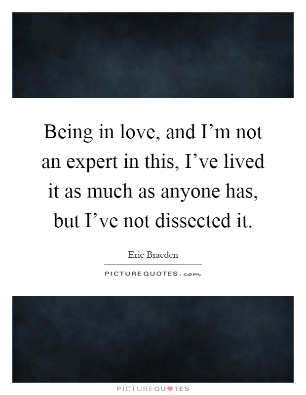 Being in love, and I'm not an expert in this, I've lived it as much as anyone has, but I've not dissected it Picture Quote #1