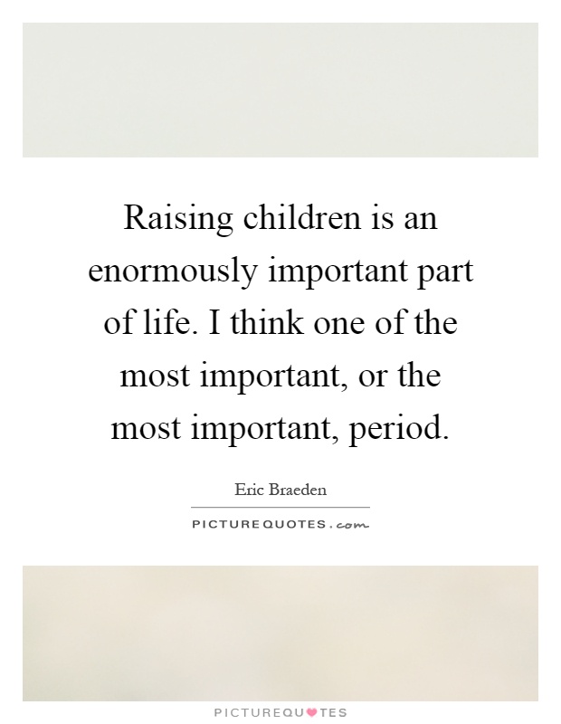 Raising children is an enormously important part of life. I think one of the most important, or the most important, period Picture Quote #1