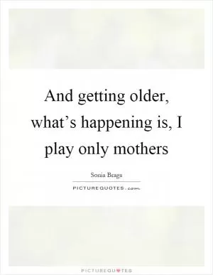 And getting older, what’s happening is, I play only mothers Picture Quote #1