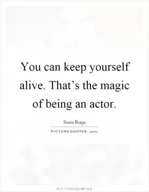 You can keep yourself alive. That’s the magic of being an actor Picture Quote #1