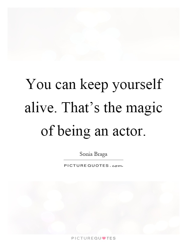 You can keep yourself alive. That's the magic of being an actor Picture Quote #1