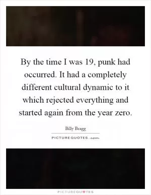 By the time I was 19, punk had occurred. It had a completely different cultural dynamic to it which rejected everything and started again from the year zero Picture Quote #1