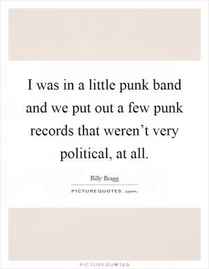 I was in a little punk band and we put out a few punk records that weren’t very political, at all Picture Quote #1