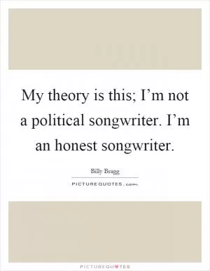 My theory is this; I’m not a political songwriter. I’m an honest songwriter Picture Quote #1