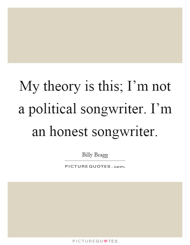 My theory is this; I'm not a political songwriter. I'm an honest songwriter Picture Quote #1