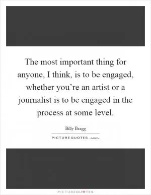 The most important thing for anyone, I think, is to be engaged, whether you’re an artist or a journalist is to be engaged in the process at some level Picture Quote #1