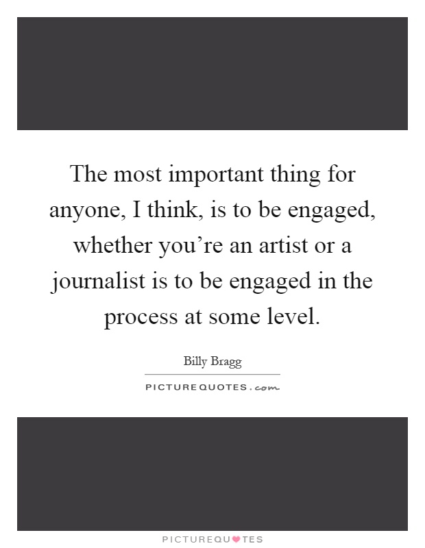 The most important thing for anyone, I think, is to be engaged, whether you're an artist or a journalist is to be engaged in the process at some level Picture Quote #1