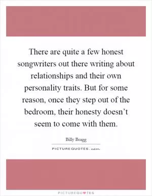 There are quite a few honest songwriters out there writing about relationships and their own personality traits. But for some reason, once they step out of the bedroom, their honesty doesn’t seem to come with them Picture Quote #1