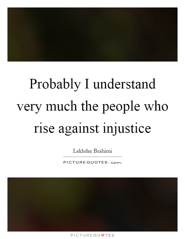 Probably I understand very much the people who rise against injustice Picture Quote #1