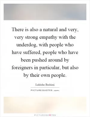 There is also a natural and very, very strong empathy with the underdog, with people who have suffered, people who have been pushed around by foreigners in particular, but also by their own people Picture Quote #1