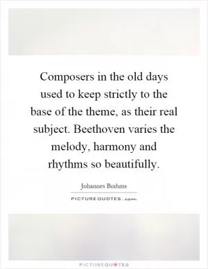 Composers in the old days used to keep strictly to the base of the theme, as their real subject. Beethoven varies the melody, harmony and rhythms so beautifully Picture Quote #1