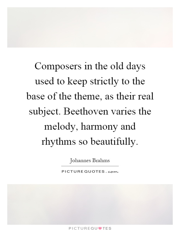 Composers in the old days used to keep strictly to the base of the theme, as their real subject. Beethoven varies the melody, harmony and rhythms so beautifully Picture Quote #1