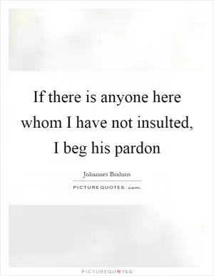 If there is anyone here whom I have not insulted, I beg his pardon Picture Quote #1