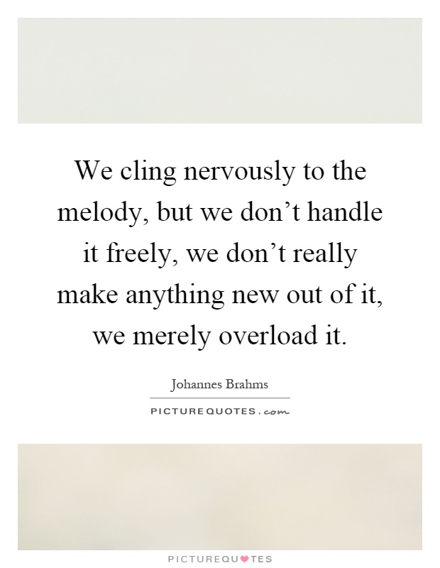 We cling nervously to the melody, but we don't handle it freely, we don't really make anything new out of it, we merely overload it Picture Quote #1