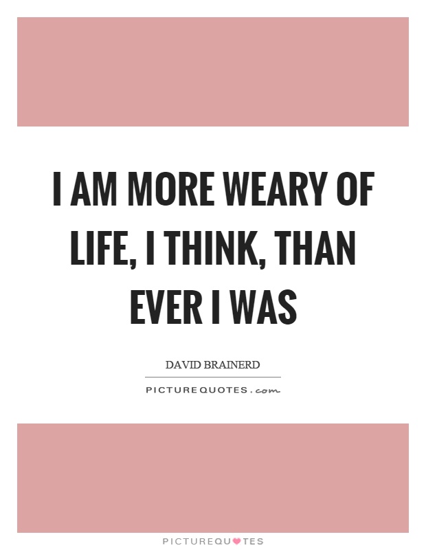 I am more weary of life, I think, than ever I was Picture Quote #1