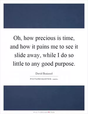 Oh, how precious is time, and how it pains me to see it slide away, while I do so little to any good purpose Picture Quote #1