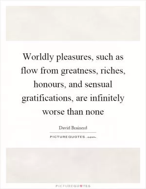 Worldly pleasures, such as flow from greatness, riches, honours, and sensual gratifications, are infinitely worse than none Picture Quote #1