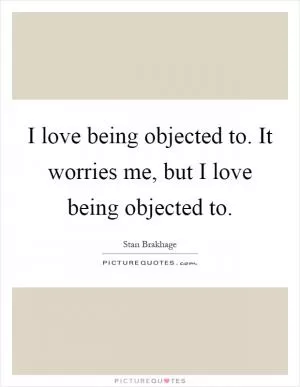 I love being objected to. It worries me, but I love being objected to Picture Quote #1