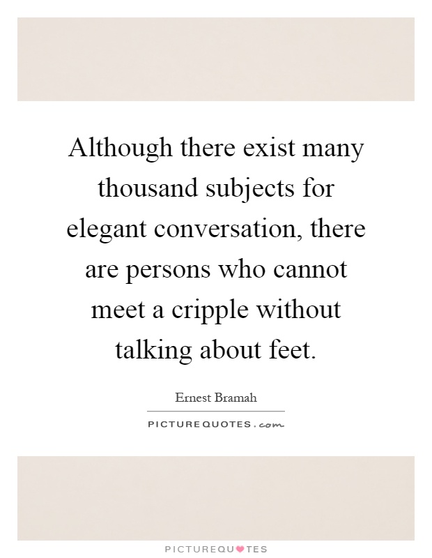 Although there exist many thousand subjects for elegant conversation, there are persons who cannot meet a cripple without talking about feet Picture Quote #1