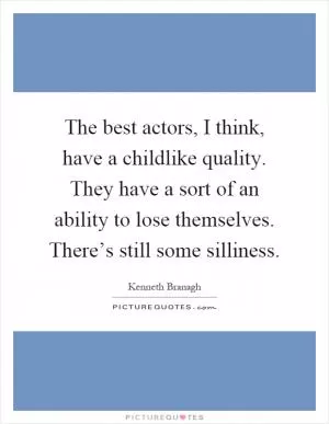 The best actors, I think, have a childlike quality. They have a sort of an ability to lose themselves. There’s still some silliness Picture Quote #1