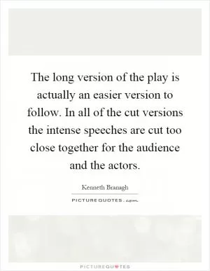 The long version of the play is actually an easier version to follow. In all of the cut versions the intense speeches are cut too close together for the audience and the actors Picture Quote #1