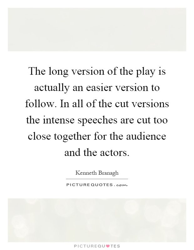 The long version of the play is actually an easier version to follow. In all of the cut versions the intense speeches are cut too close together for the audience and the actors Picture Quote #1