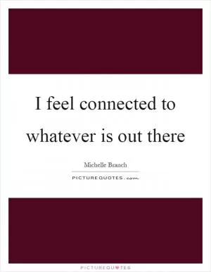 I feel connected to whatever is out there Picture Quote #1